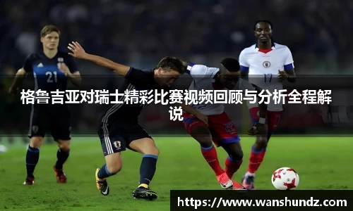 格鲁吉亚对瑞士精彩比赛视频回顾与分析全程解说